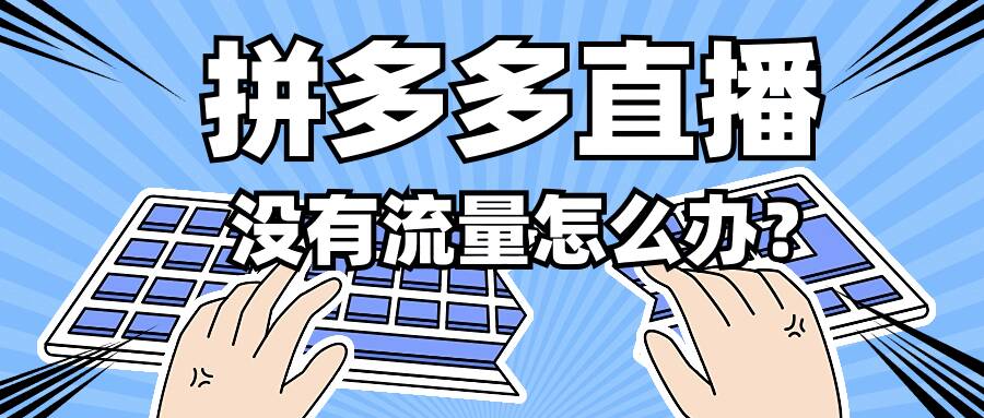 拼多多直播没有流量怎么办？如何解决没流量的问题？