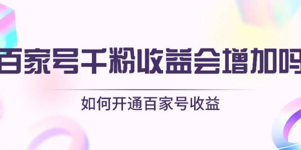 百家号千粉之后收益会增加吗？如何开通百家号收益？