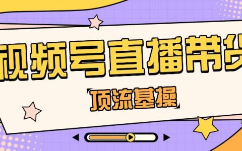 视频号直播带货运营自学全套教程是什么？视频号如何直播带货？