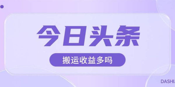 今日头条搬运视频收益多不多？今日头条上哪搬运文章？